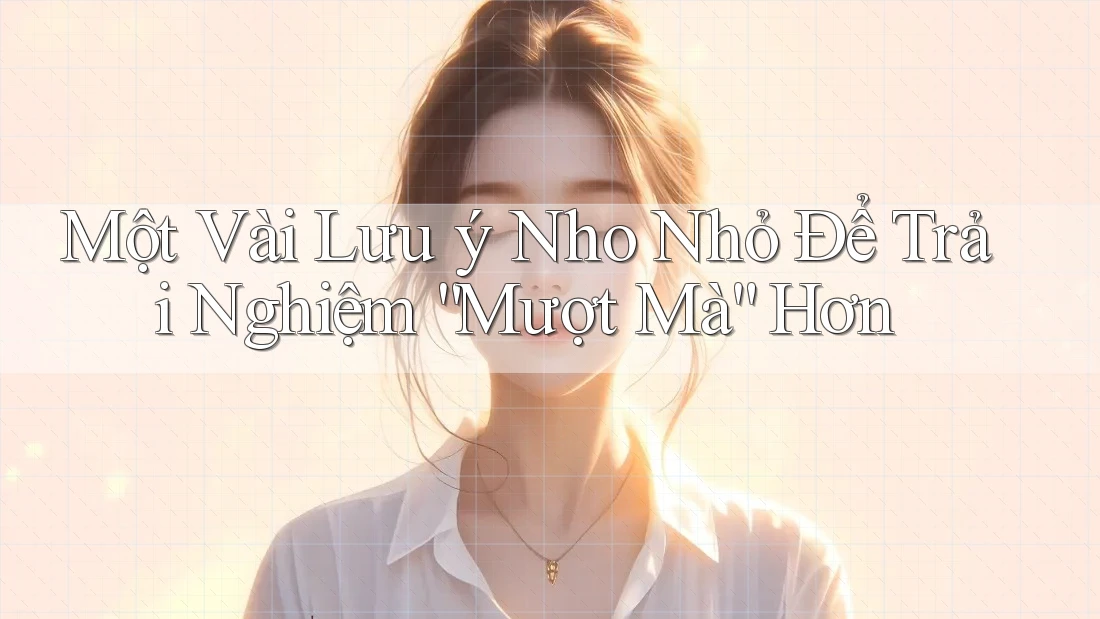 Một Vài Lưu ý Nho Nhỏ Để Trải Nghiệm Mượt Mà Hơn Một Vài Lưu ý Nho Nhỏ Để Trải Nghiệm Mượt Mà Hơn