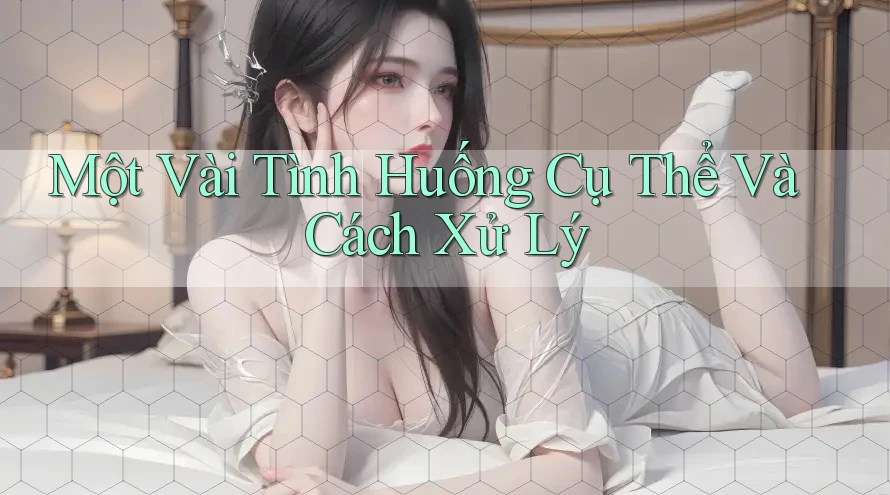 Một Vài Tình Huống Cụ Thể Và Cách Xử Lý