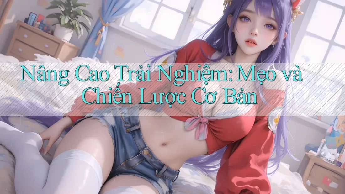 Nâng Cao Trải Nghiệm: Mẹo và Chiến Lược Cơ Bản Nâng Cao Trải Nghiệm: Mẹo và Chiến Lược Cơ Bản