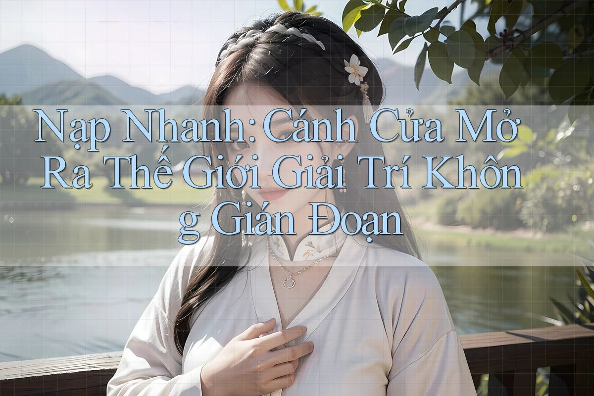 Nạp Nhanh: Cánh Cửa Mở Ra Thế Giới Giải Trí Không Gián Đoạn