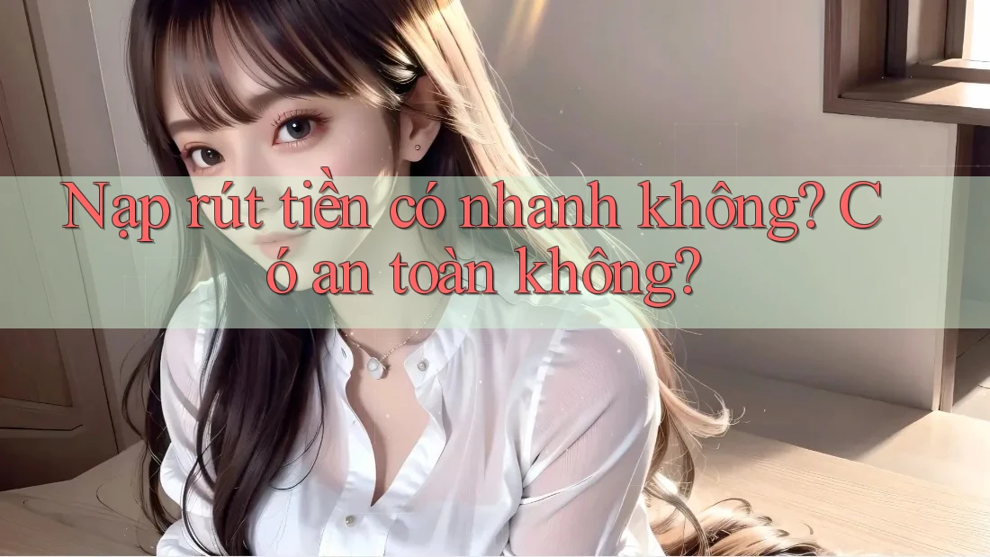 Nạp rút tiền có nhanh không? Có an toàn không? Nạp rút tiền có nhanh không? Có an toàn không?