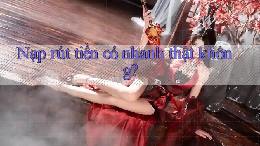 Nạp rút tiền có nhanh thật không?