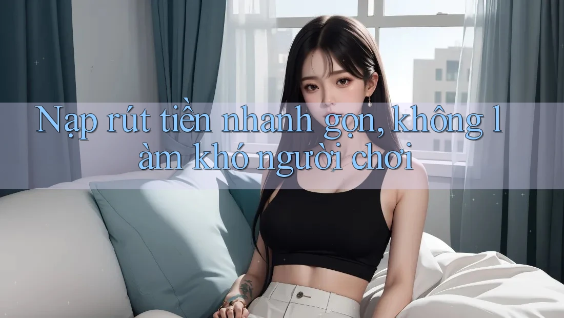 Nạp rút tiền nhanh gọn, không làm khó người chơi Nạp rút tiền nhanh gọn, không làm khó người chơi