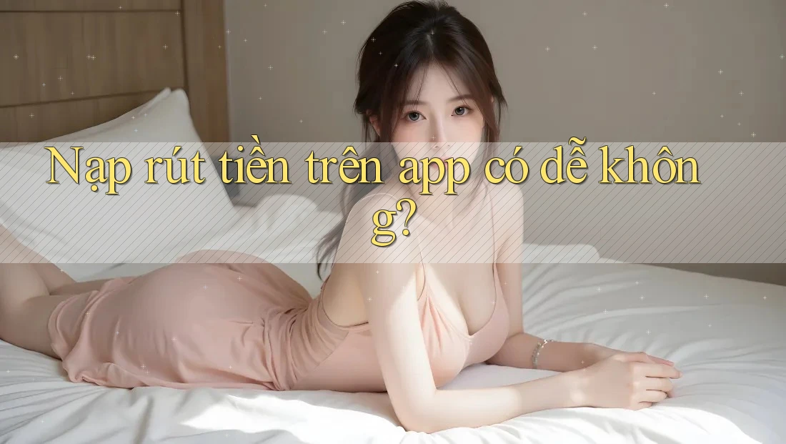 Nạp rút tiền trên app có dễ không? Nạp rút tiền trên app có dễ không?