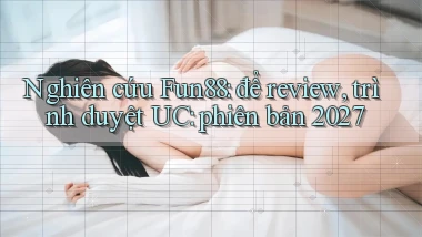 nghiên cứu Fun88 để review, trình duyệt UC phiên bản 2027