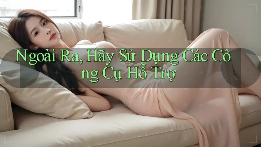Ngoài Ra, Hãy Sử Dụng Các Công Cụ Hỗ Trợ