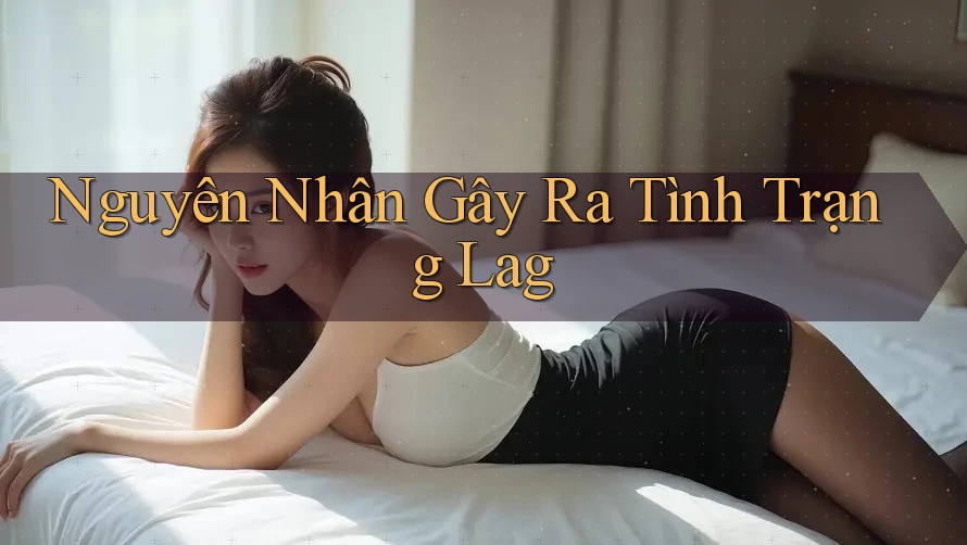 Nguyên Nhân Gây Ra Tình Trạng Lag