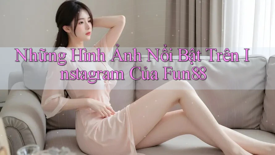 Những Hình Ảnh Nổi Bật Trên Instagram Của Fun88