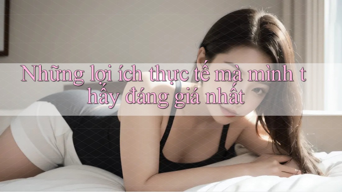 Những lợi ích thực tế mà mình thấy đáng giá nhất