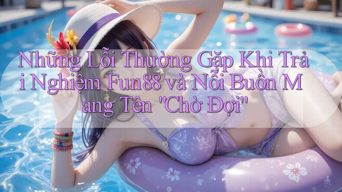 Những Lỗi Thường Gặp Khi Trải Nghiệm Fun88 và Nỗi Buồn Mang Tên “Chờ Đợi”