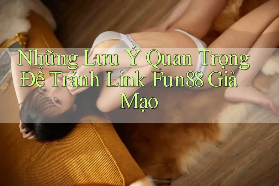 Những Lưu Ý Quan Trọng Để Tránh Link Fun88 Giả Mạo