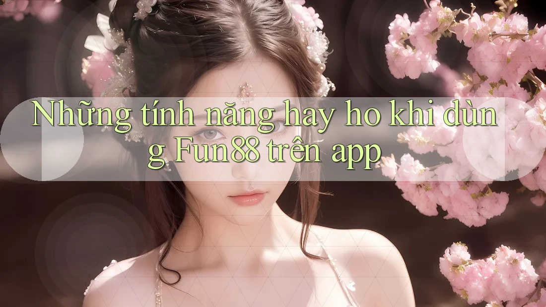 Những tính năng hay ho khi dùng Fun88 trên app