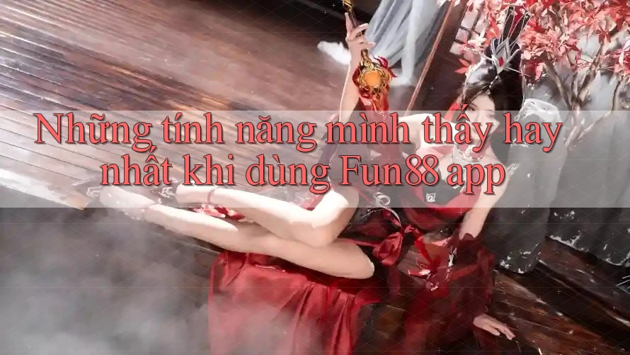 Những tính năng mình thấy hay nhất khi dùng Fun88 app