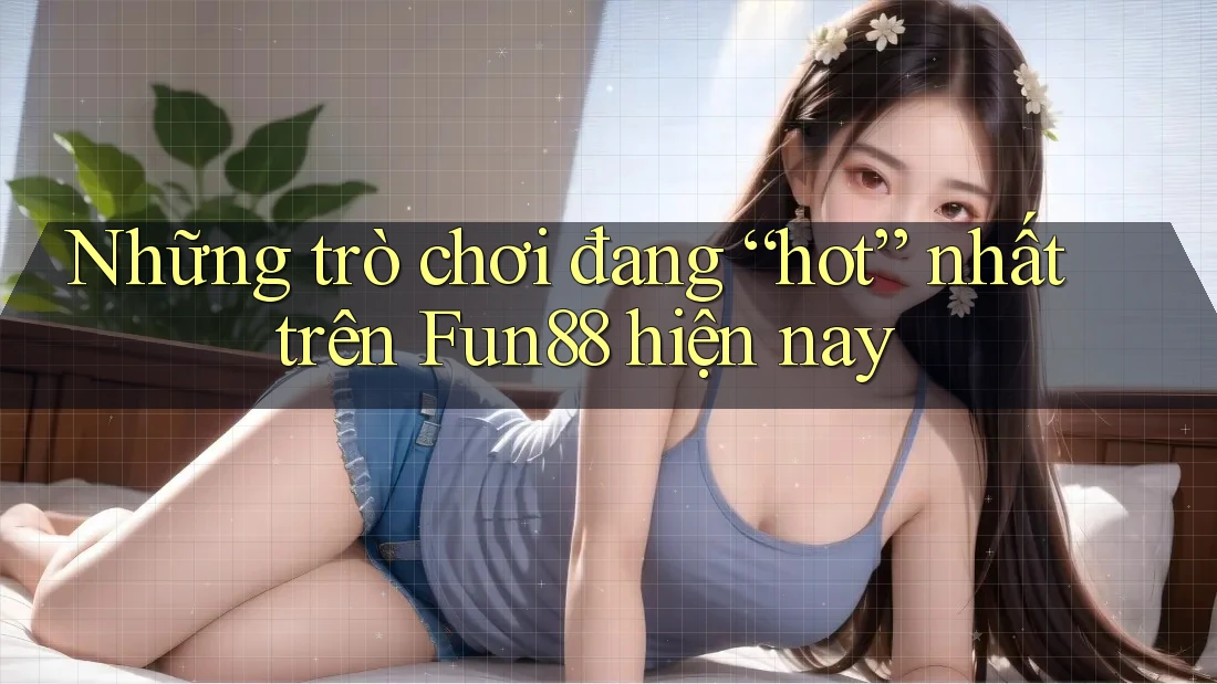 Những trò chơi đang “hot” nhất trên Fun88 hiện nay Những trò chơi đang “hot” nhất trên Fun88 hiện nay
