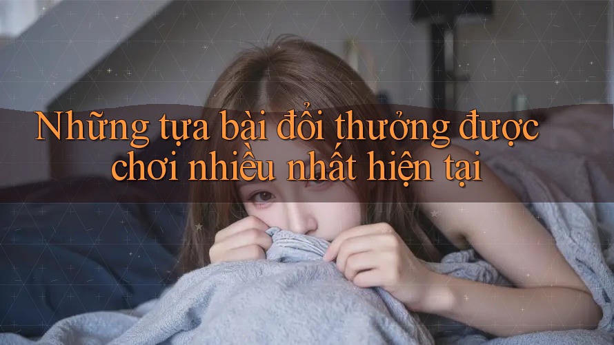 Những tựa bài đổi thưởng được chơi nhiều nhất hiện tại