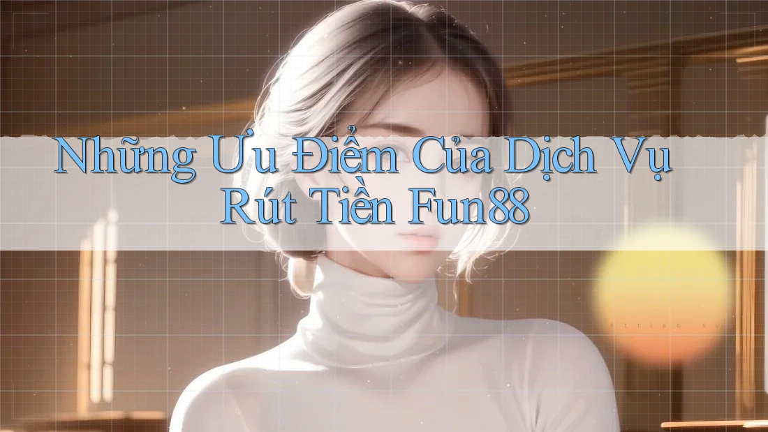 Những Ưu Điểm Của Dịch Vụ Rút Tiền Fun88 Những Ưu Điểm Của Dịch Vụ Rút Tiền Fun88