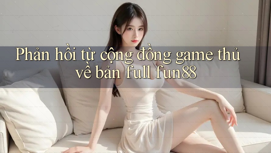 Phản hồi từ cộng đồng game thủ về bản full fun88