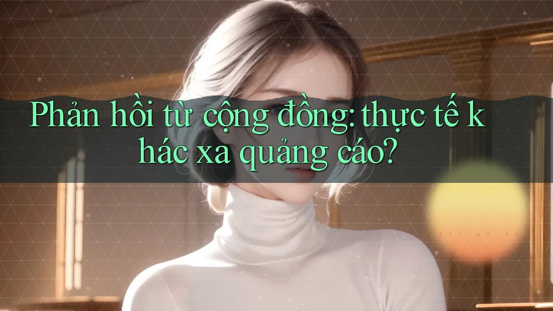 Phản hồi từ cộng đồng: Thực tế khác xa quảng cáo