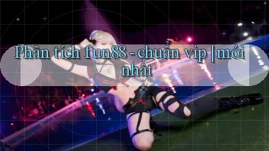 Phân tích fun88   chuẩn vip mới nhất