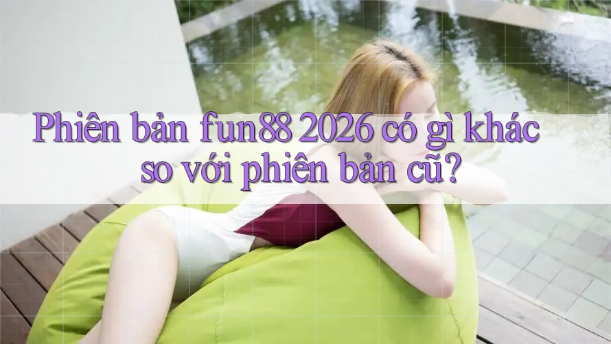 Phiên bản fun88 2026 có gì khác so với phiên bản cũ?