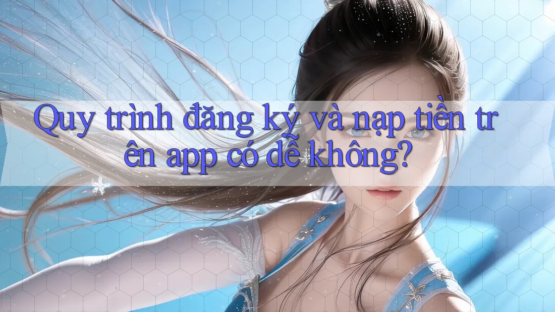Quy trình đăng ký và nạp tiền trên app có dễ không?