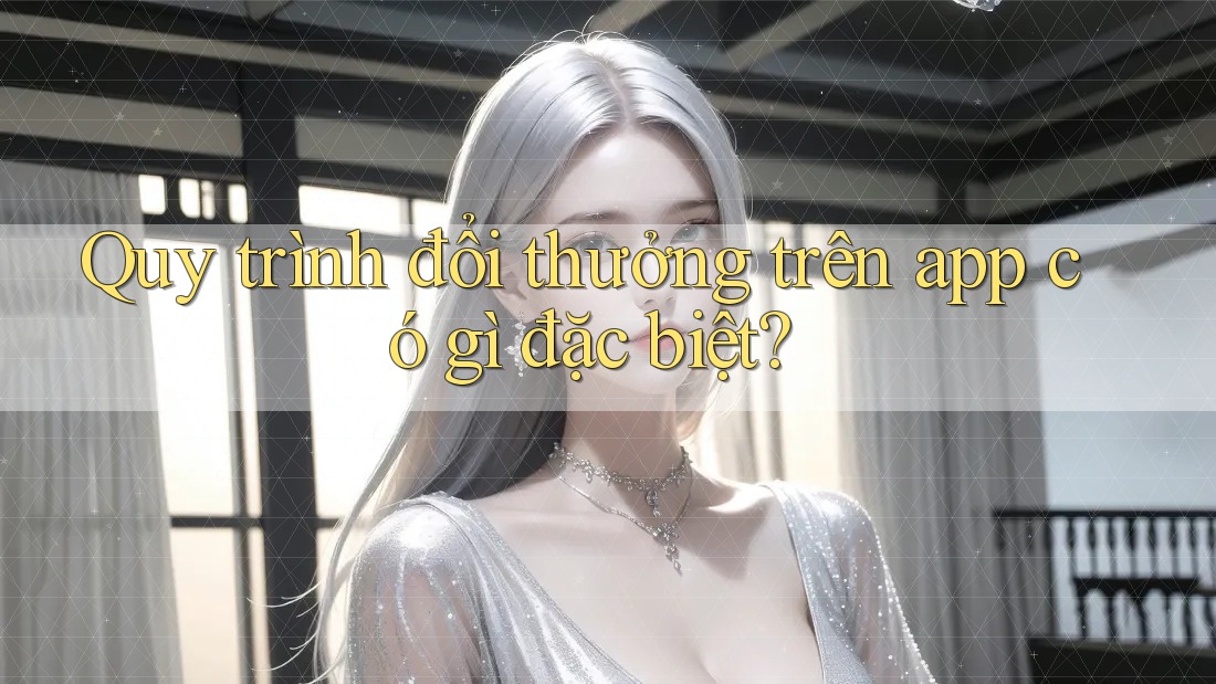 Quy trình đổi thưởng trên app có gì đặc biệt?