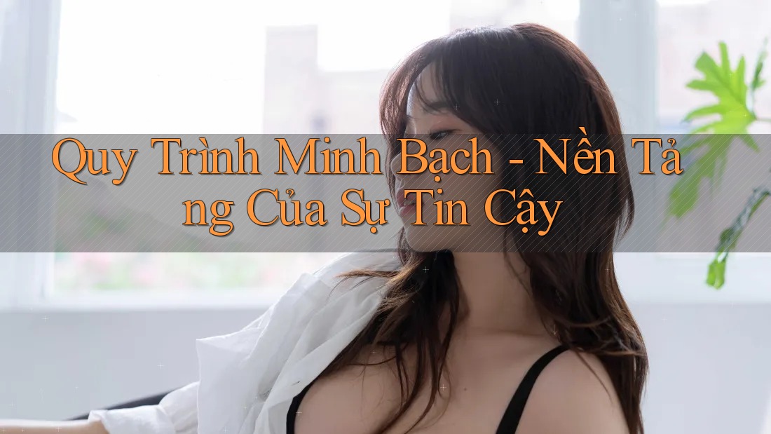 Quy Trình Minh Bạch - Nền Tảng Của Sự Tin Cậy