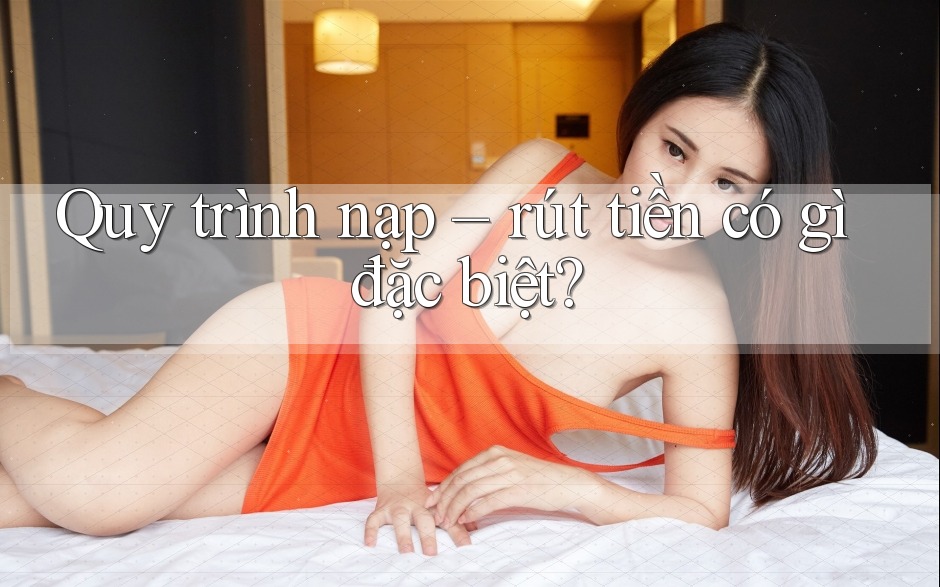 Quy trình nạp rút tiền có gì đặc biệt?