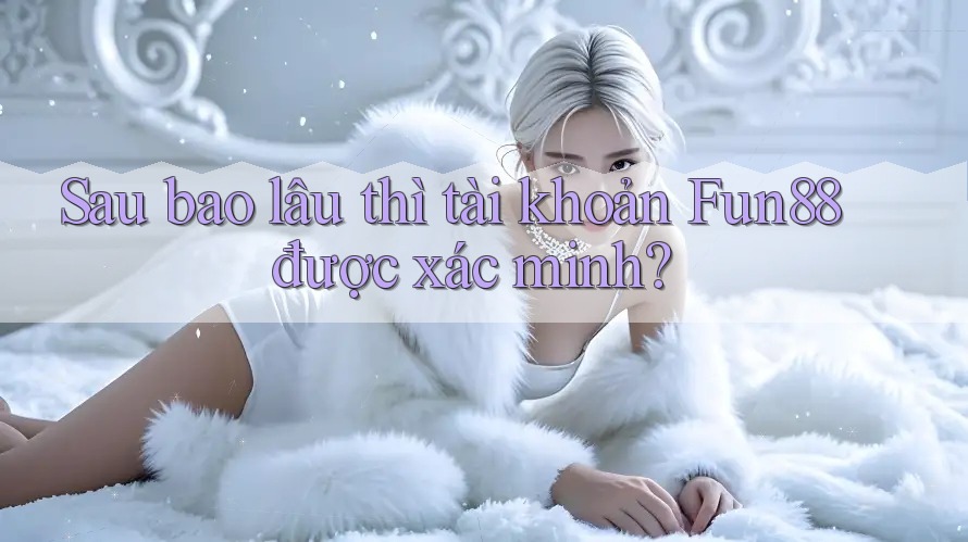 Sau bao lâu thì tài khoản Fun88 được xác minh? Sau bao lâu thì tài khoản Fun88 được xác minh?