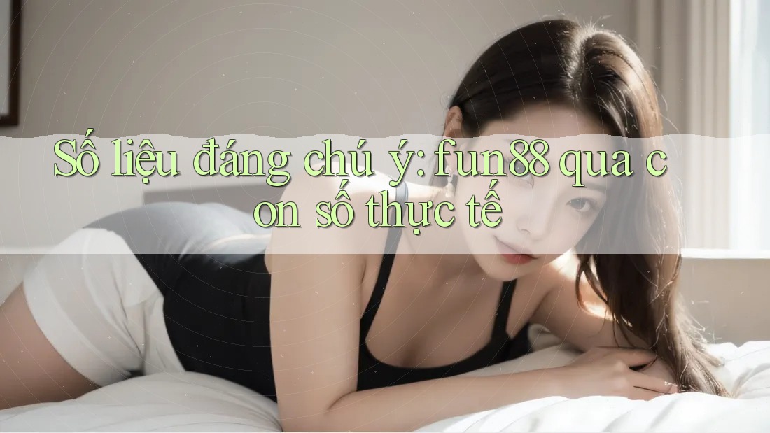 Số liệu đáng chú ý: fun88 qua con số thực tế Số liệu đáng chú ý: fun88 qua con số thực tế