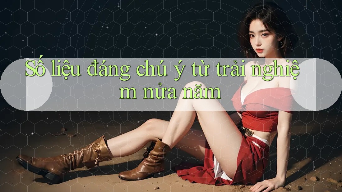 Số liệu đáng chú ý từ trải nghiệm nửa năm