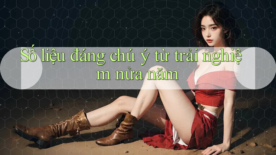 Số liệu đáng chú ý từ trải nghiệm nửa năm