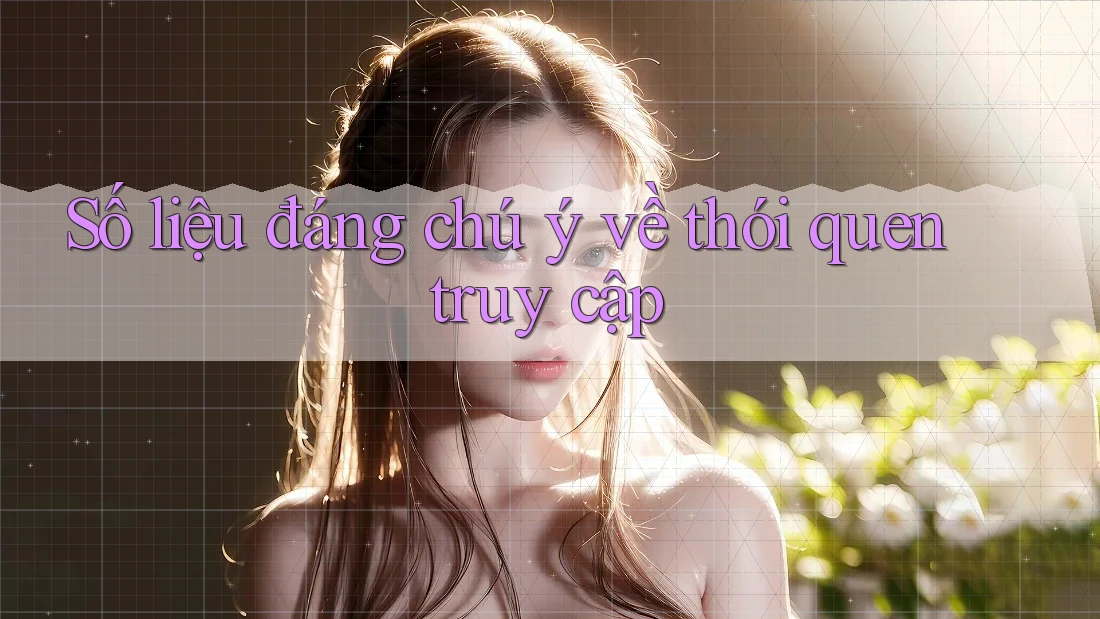 Số liệu đáng chú ý về thói quen truy cập