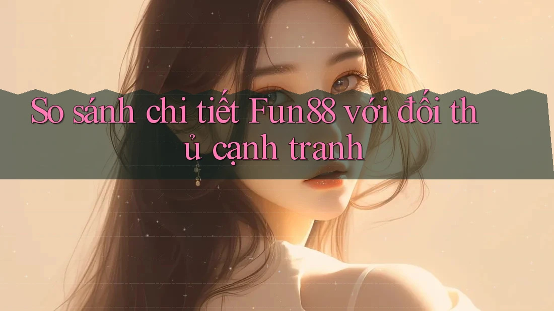 So sánh chi tiết Fun88 với đối thủ cạnh tranh So sánh chi tiết Fun88 với đối thủ cạnh tranh