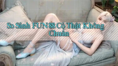 so sánh fun88 có thật không chuẩn
