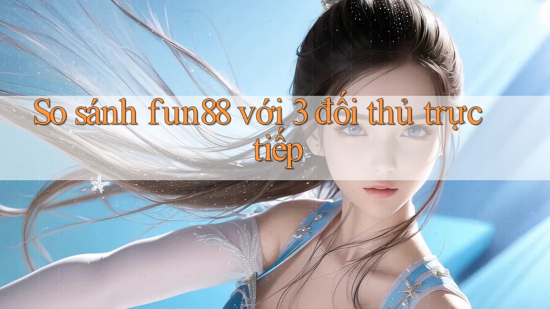 So sánh fun88 với 3 đối thủ trực tiếp So sánh fun88 với 3 đối thủ trực tiếp