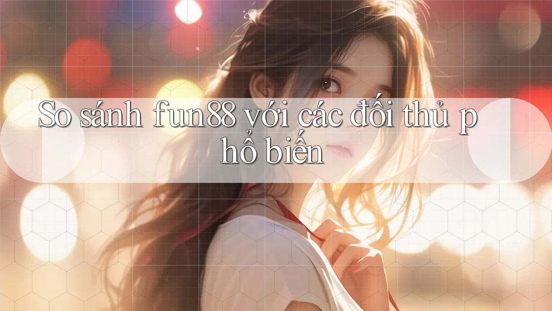 So sánh fun88 với các đối thủ phổ biến So sánh fun88 với các đối thủ phổ biến