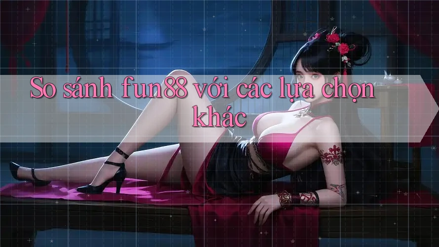So sánh fun88 với các lựa chọn khác
