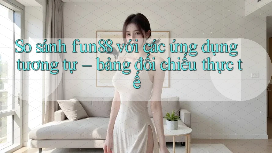 So sánh fun88 với các ứng dụng tương tự – bảng đối chiếu thực tế So sánh fun88 với các ứng dụng tương tự – bảng đối chiếu thực tế