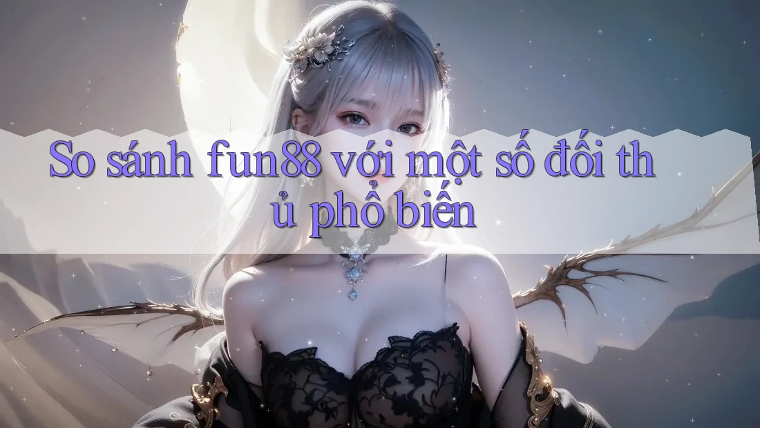 So sánh Fun88 với một số đối thủ phổ biến