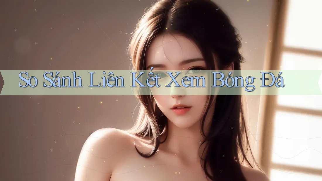 So Sánh Liên Kết Xem Bóng Đá So Sánh Liên Kết Xem Bóng Đá