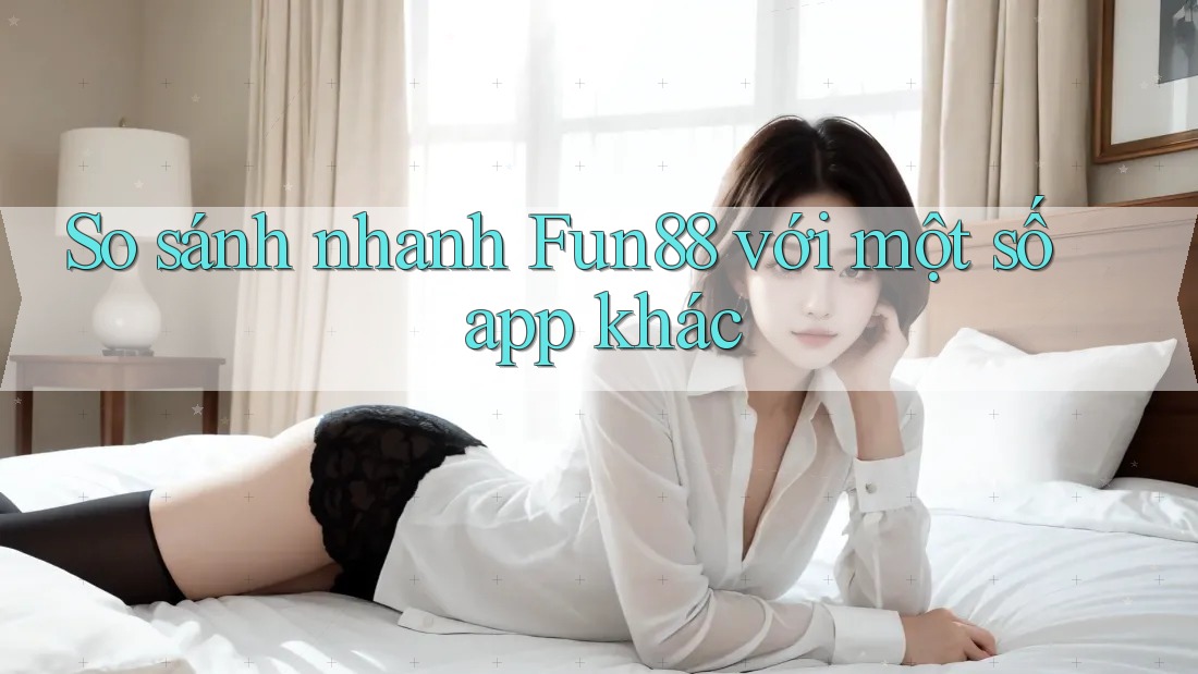 So sánh nhanh Fun88 với một số app khác So sánh nhanh Fun88 với một số app khác