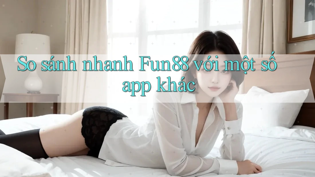 So sánh nhanh Fun88 với một số app khác
