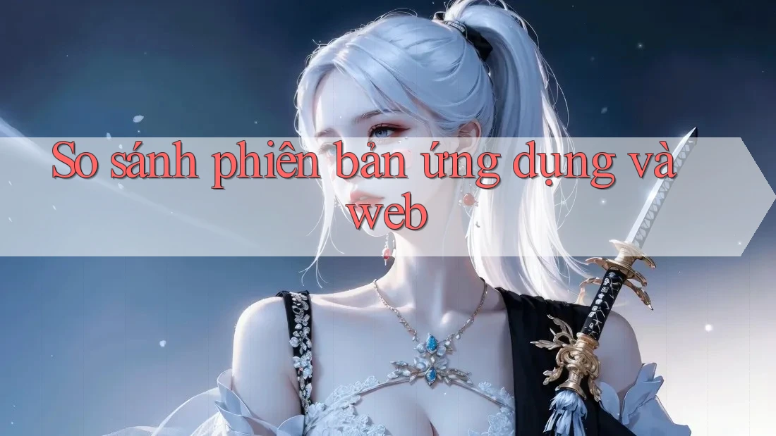 So sánh phiên bản ứng dụng và web