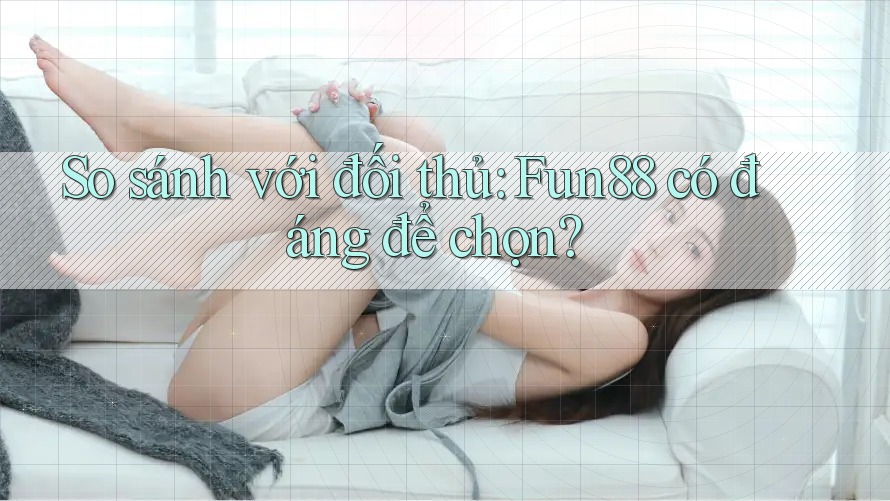 So sánh với đối thủ: Fun88 có đáng để chọn?