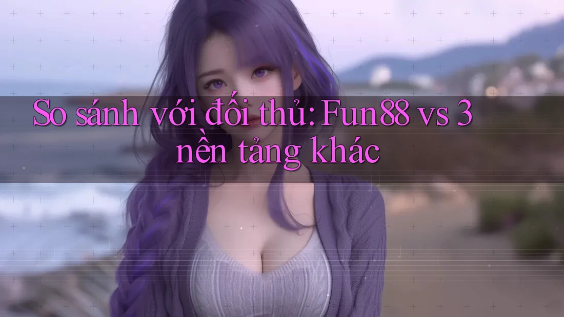 So sánh với đối thủ: Fun88 vs 3 nền tảng khác