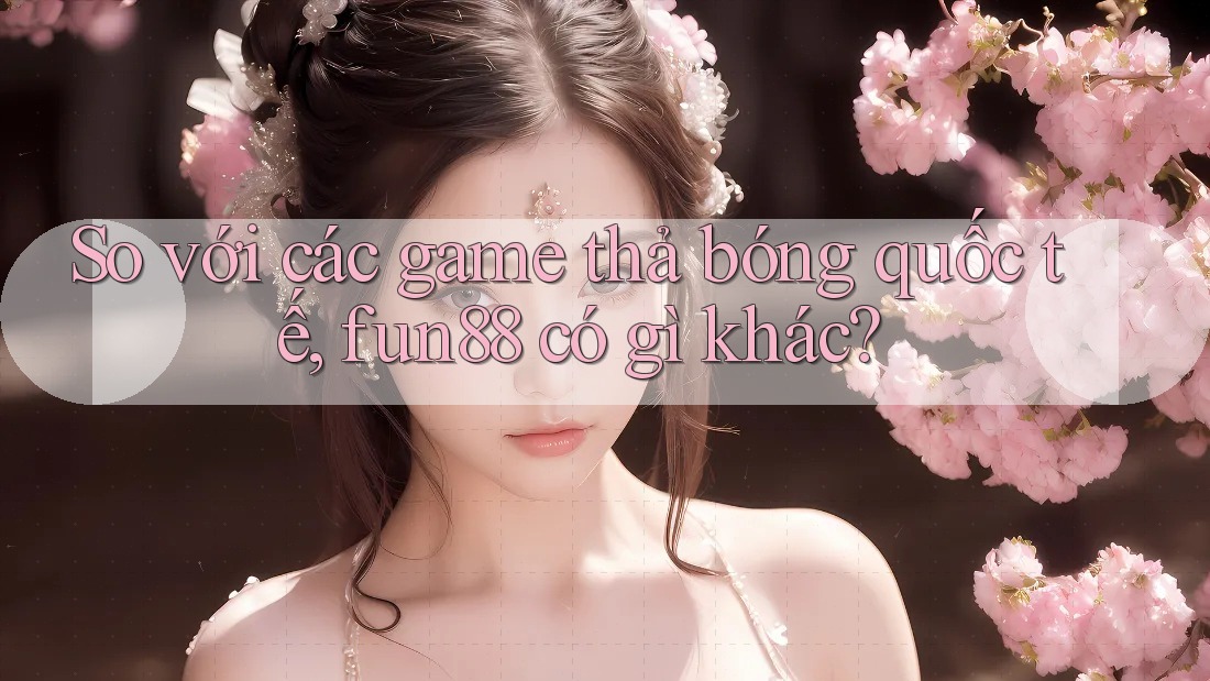 So với các game thả bóng quốc tế, fun88 có gì khác? So với các game thả bóng quốc tế, fun88 có gì khác?