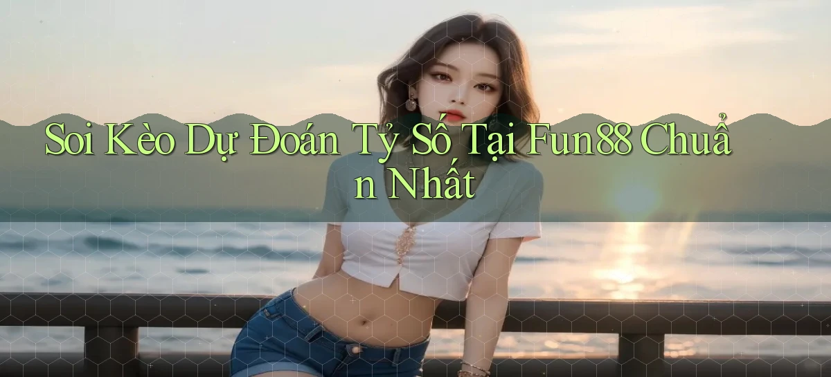 soi kèo dự đoán tỷ số tại fun88 chuẩn nhất