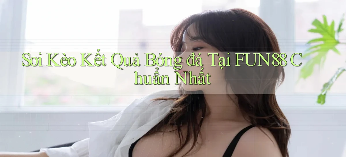 soi kèo kết quả bóng đá tại fun88 chuẩn nhất