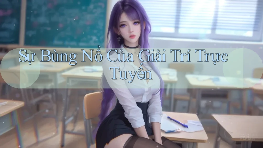 Sự Bùng Nổ Của Giải Trí Trực Tuyến